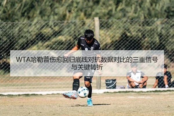WTA哈勒普伤愈回归底线对抗数据对比的三重信号与关键转折