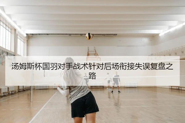 汤姆斯杯国羽对手战术针对后场衔接失误复盘之路