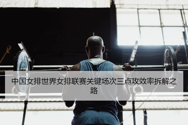 中国女排世界女排联赛关键场次三点攻效率拆解之路